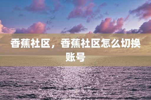 香蕉社区，香蕉社区怎么切换账号