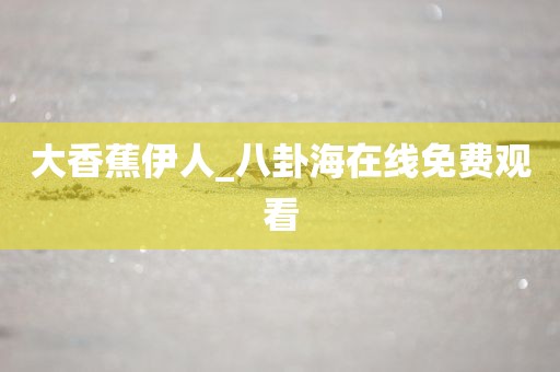 大香蕉伊人_八卦海在线免费观看