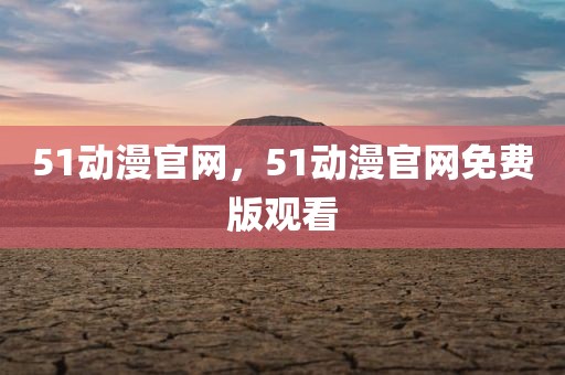 51动漫官网，51动漫官网免费版观看
