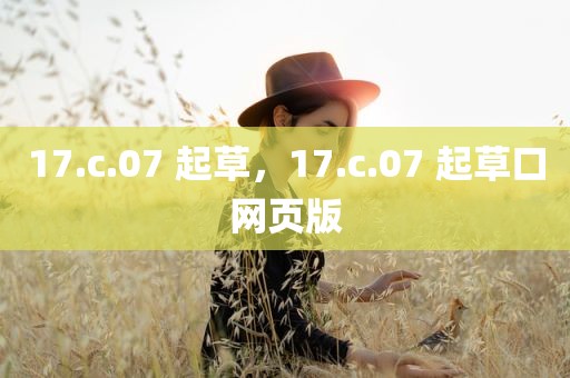 17.c.07 起草，17.c.07 起草口网页版