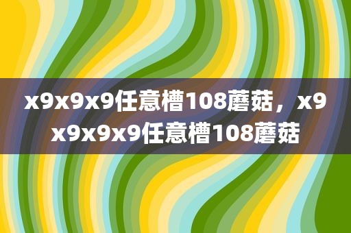x9x9x9任意槽108蘑菇，x9x9x9x9任意槽108蘑菇