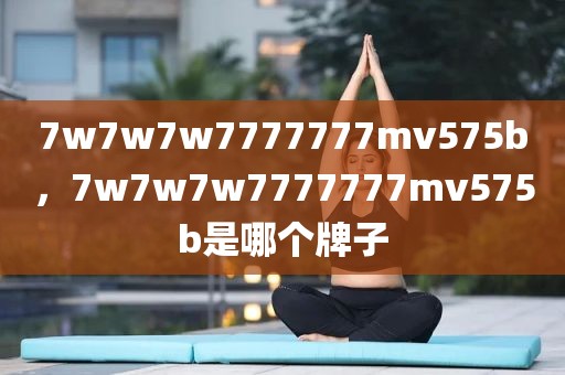 7w7w7w7777777mv575b，7w7w7w7777777mv575b是哪个牌子