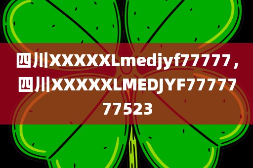 四川XXXXXLmedjyf77777，四川XXXXXLMEDJYF7777777523