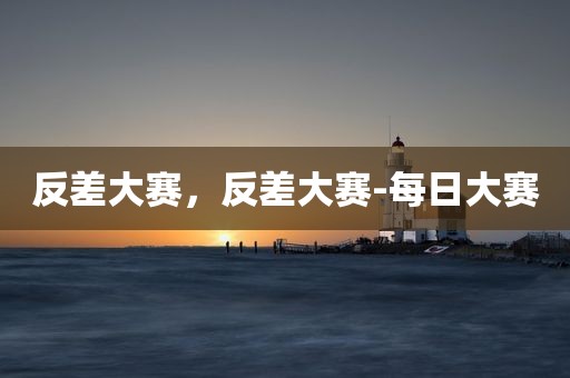 反差大赛，反差大赛-每日大赛