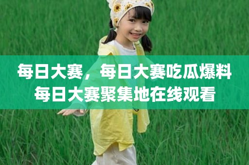 每日大赛，每日大赛吃瓜爆料每日大赛聚集地在线观看