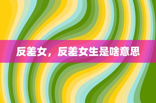 反差女，反差女生是啥意思