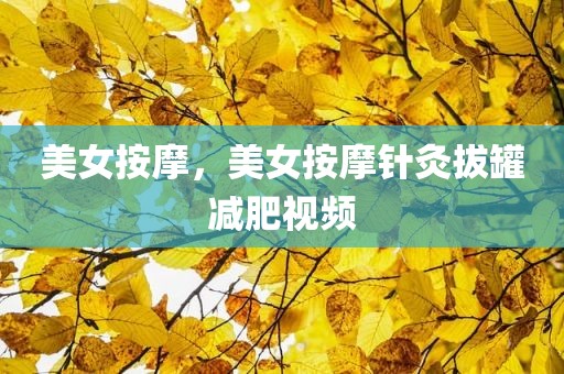 美女按摩，美女按摩针灸拔罐减肥视频