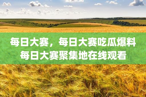 每日大赛，每日大赛吃瓜爆料每日大赛聚集地在线观看