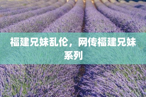 福建兄妹乱伦，网传福建兄妹系列