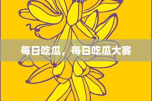 每日吃瓜，每日吃瓜大赛