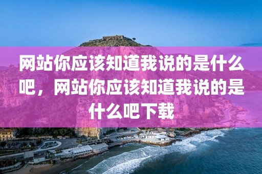 网站你应该知道我说的是什么吧，网站你应该知道我说的是什么吧下载