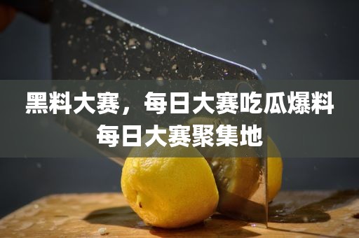 黑料大赛，每日大赛吃瓜爆料每日大赛聚集地