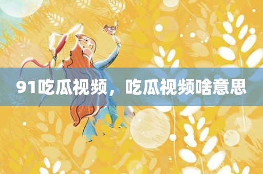 91吃瓜视频，吃瓜视频啥意思