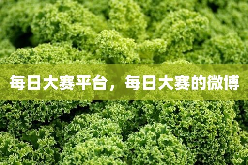 每日大赛平台，每日大赛的微博