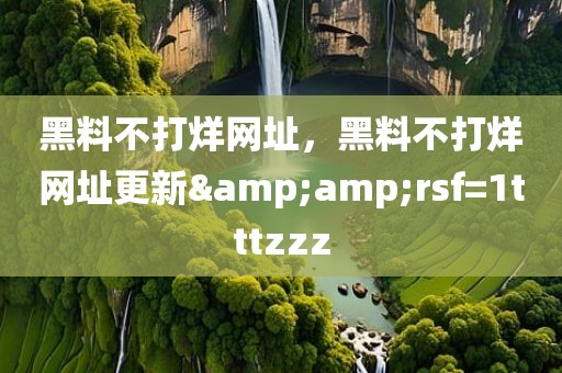 黑料不打烊网址，黑料不打烊网址更新&amp;rsf=1tttzzz