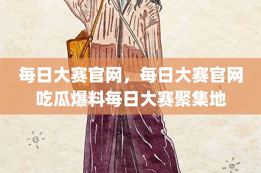 每日大赛官网，每日大赛官网吃瓜爆料每日大赛聚集地