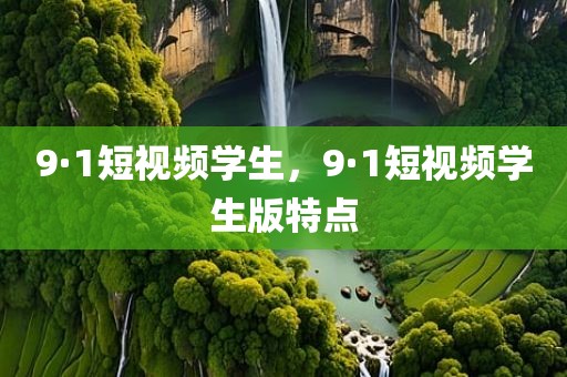 9·1短视频学生，9·1短视频学生版特点