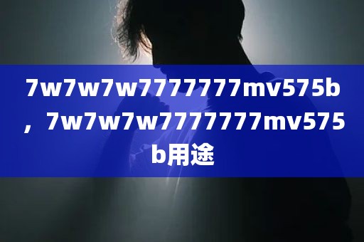 7w7w7w7777777mv575b，7w7w7w7777777mv575b用途