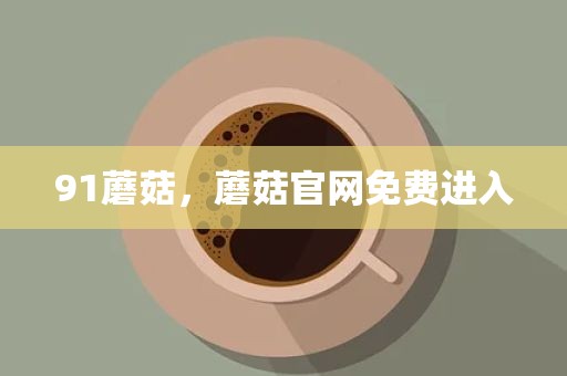 91蘑菇，蘑菇官网免费进入