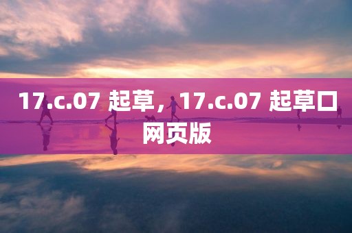 17.c.07 起草，17.c.07 起草口网页版