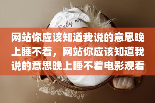 网站你应该知道我说的意思晚上睡不着，网站你应该知道我说的意思晚上睡不着电影观看