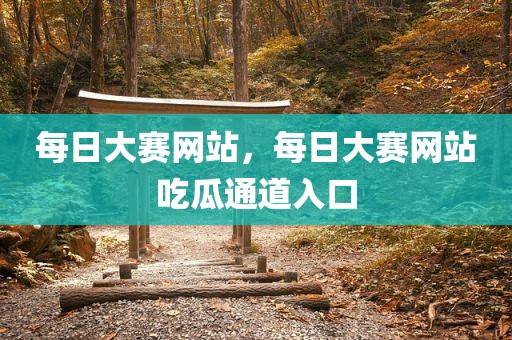 每日大赛网站，每日大赛网站吃瓜通道入口
