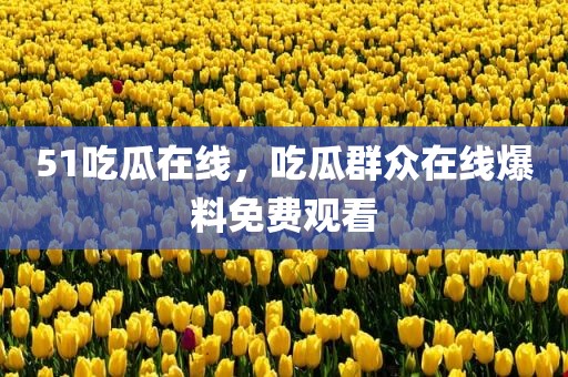 51吃瓜在线，吃瓜群众在线爆料免费观看