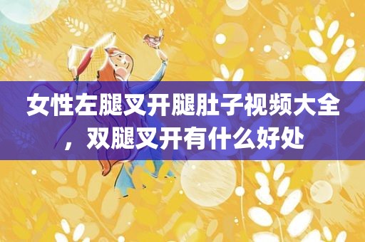 女性左腿叉开腿肚子视频大全，双腿叉开有什么好处