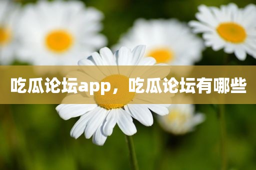 吃瓜论坛app，吃瓜论坛有哪些