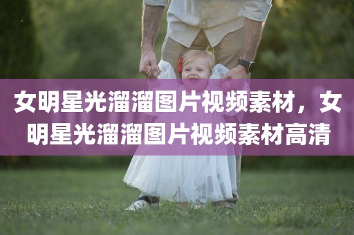 女明星光溜溜图片视频素材，女明星光溜溜图片视频素材高清