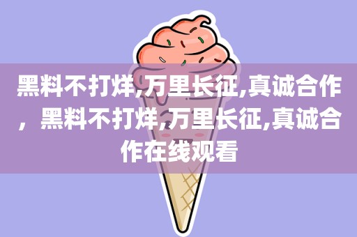 黑料不打烊,万里长征,真诚合作，黑料不打烊,万里长征,真诚合作在线观看
