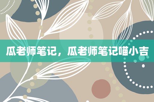 瓜老师笔记，瓜老师笔记喵小吉