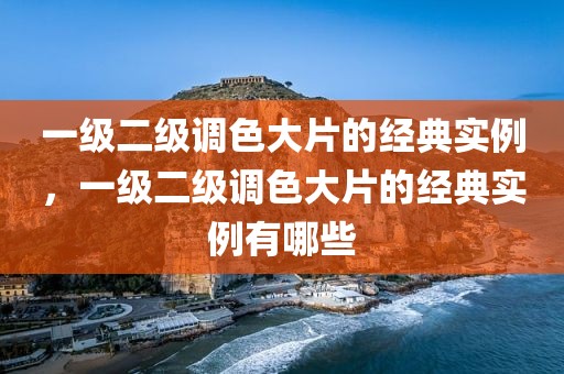 一级二级调色大片的经典实例，一级二级调色大片的经典实例有哪些
