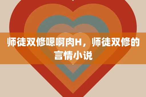 师徒双修嗯啊肉H，师徒双修的言情小说