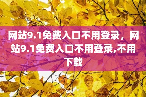 网站9.1免费入口不用登录，网站9.1免费入口不用登录,不用下载