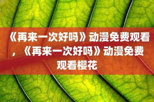 《再来一次好吗》动漫免费观看，《再来一次好吗》动漫免费观看樱花