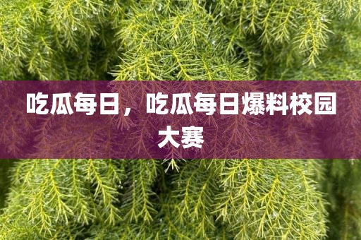 吃瓜每日，吃瓜每日爆料校园大赛
