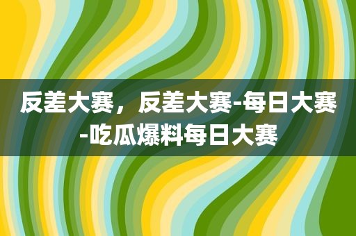 反差大赛，反差大赛-每日大赛-吃瓜爆料每日大赛