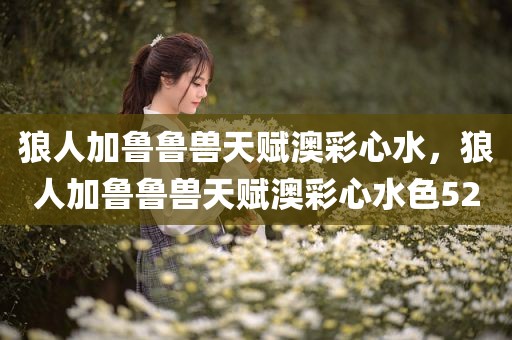 狼人加鲁鲁兽天赋澳彩心水，狼人加鲁鲁兽天赋澳彩心水色52