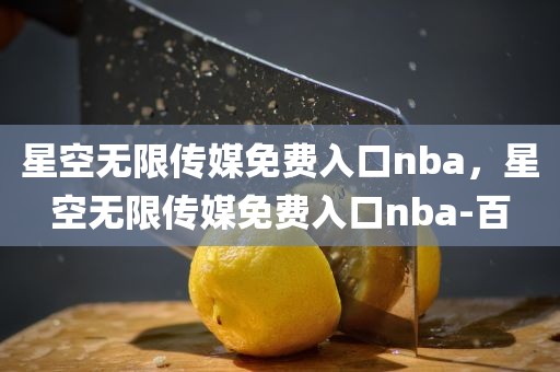 星空无限传媒免费入口nba，星空无限传媒免费入口nba-百