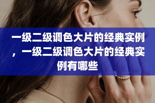 一级二级调色大片的经典实例，一级二级调色大片的经典实例有哪些