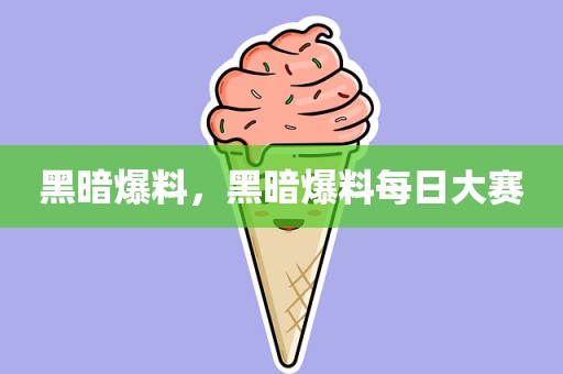 黑暗爆料，黑暗爆料每日大赛