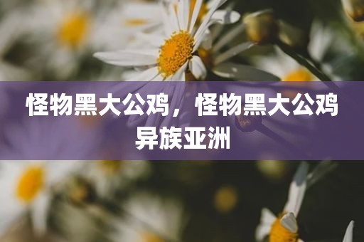 怪物黑大公鸡，怪物黑大公鸡异族亚洲