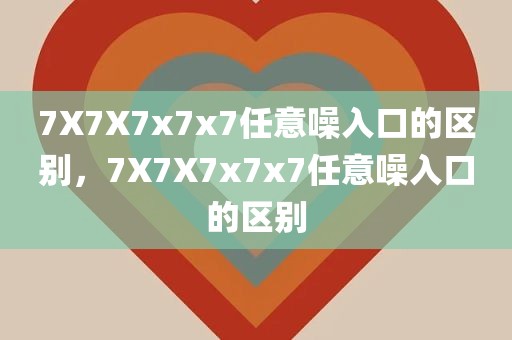 7X7X7x7x7任意噪入口的区别，7X7X7x7x7任意噪入口的区别