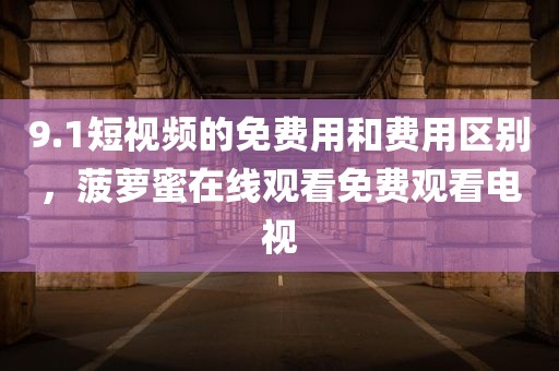 9.1短视频的免费用和费用区别，菠萝蜜在线观看免费观看电视