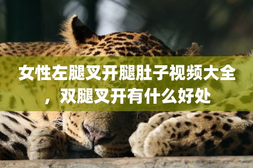 女性左腿叉开腿肚子视频大全，双腿叉开有什么好处
