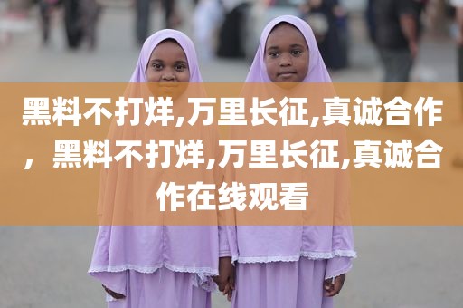 黑料不打烊,万里长征,真诚合作，黑料不打烊,万里长征,真诚合作在线观看