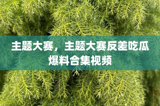 主题大赛，主题大赛反差吃瓜爆料合集视频