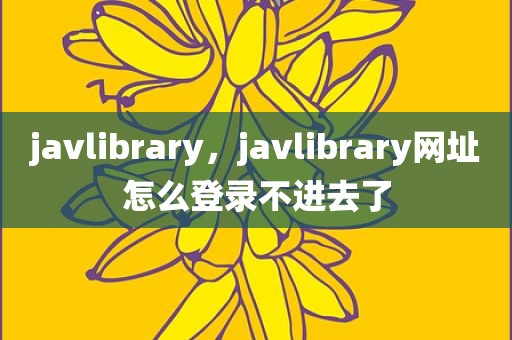 javlibrary，javlibrary网址怎么登录不进去了