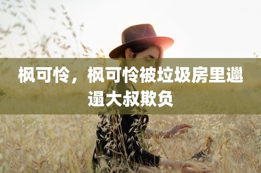 枫可怜，枫可怜被垃圾房里邋遢大叔欺负